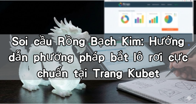Soi cầu Rồng Bạch Kim: Hướng dẫn phương pháp bắt lô rơi cực chuẩn tại Trang Kubet