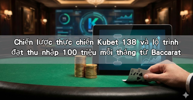 Chiến lược thực chiến Kubet 138 và lộ trình đạt thu nhập 100 triệu mỗi tháng từ Baccarat