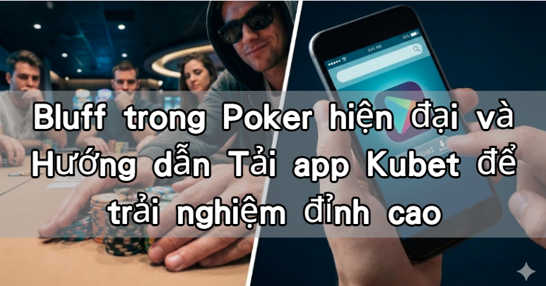 Bluff trong Poker hiện đại và Hướng dẫn Tải app Kubet để trải nghiệm đỉnh cao
