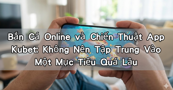 Bắn Cá Online và Chiến Thuật App Kubet: Không Nên Tập Trung Vào Một Mục Tiêu Quá Lâu
